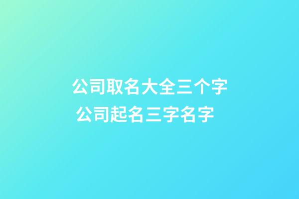 公司取名大全三个字 公司起名三字名字-第1张-公司起名-玄机派